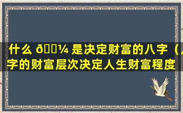 什么 🌼 是决定财富的八字（八字的财富层次决定人生财富程度 🐞 ）